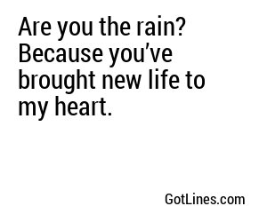 Are you the rain? Because you’ve brought new life to my heart.

