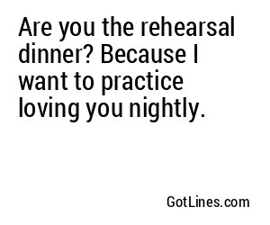 Are you the rehearsal dinner? Because I want to practice loving you nightly.