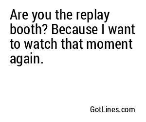 Are you the replay booth? Because I want to watch that moment again.