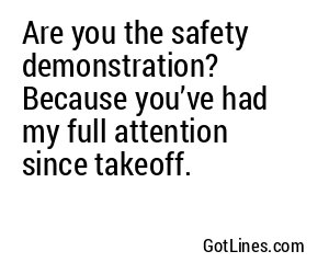 Are you the safety demonstration? Because you’ve had my full attention since takeoff.