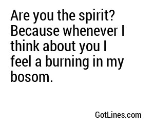 Are you the spirit? Because whenever I think about you I feel a burning in my bosom.
