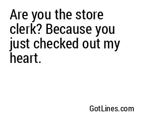 Are you the store clerk? Because you just checked out my heart.