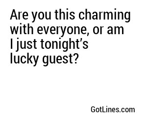 Are you this charming with everyone, or am I just tonight’s lucky guest?
