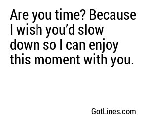 Are you time? Because I wish you’d slow down so I can enjoy this moment with you.
