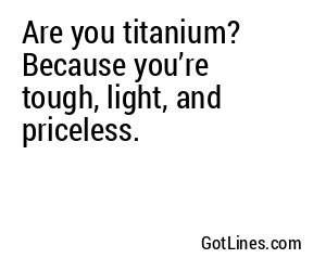 Are you titanium? Because you’re tough, light, and priceless.