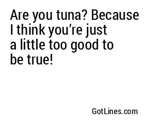 Are you tuna? Because I think you’re just a little too good to be true!
