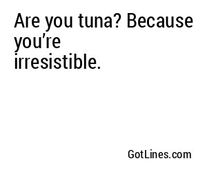 Are you tuna? Because you’re irresistible.