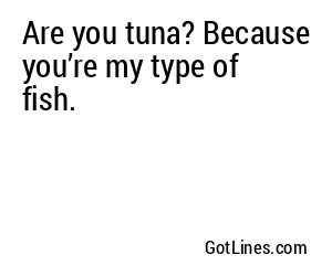 Are you tuna? Because you’re my type of fish.