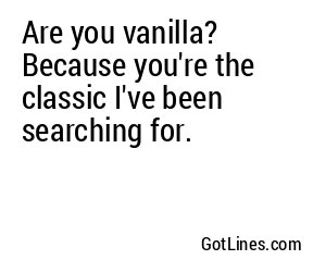 Are you vanilla? Because you're the classic I've been searching for.