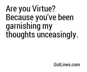 Are you Virtue? Because you've been garnishing my thoughts unceasingly.
