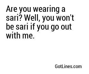 Are you wearing a sari? Well, you won't be sari if you go out with me.
