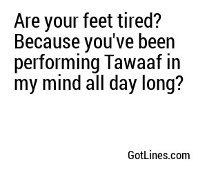 Are your feet tired? Because you've been performing Tawaaf in my mind all day long?
