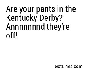 Are your pants in the Kentucky Derby? Annnnnnnd they’re off!