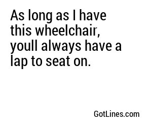 As long as I have this wheelchair, youll always have a lap to seat on.
