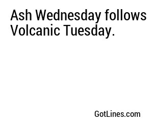 Ash Wednesday follows Volcanic Tuesday.
