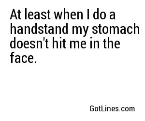 At least when I do a handstand my stomach doesn't hit me in the face.