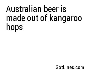 Australian beer is made out of kangaroo hops