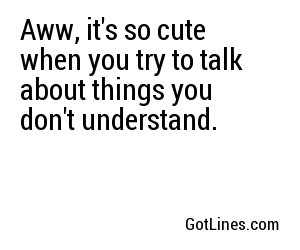 Aww, it's so cute when you try to talk about things you don't understand.