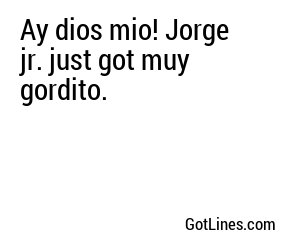 Ay dios mio! Jorge jr. just got muy gordito.
