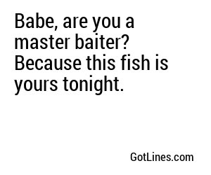 Babe, are you a master baiter? Because this fish is yours tonight.
