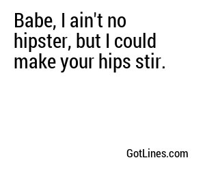 Babe, I ain't no hipster, but I could make your hips stir.