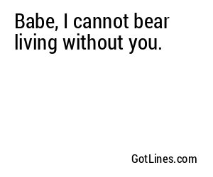 Babe, I cannot bear living without you.