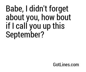 Babe, I didn't forget about you, how bout if I call you up this September?
