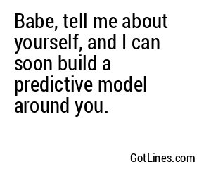 Babe, tell me about yourself, and I can soon build a predictive model around you.