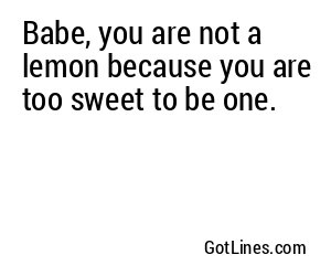 Babe, you are not a lemon because you are too sweet to be one.