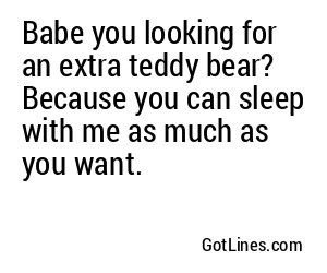 Babe you looking for an extra teddy bear? Because you can sleep with me as much as you want.
