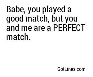 Babe, you played a good match, but you and me are a PERFECT match.
