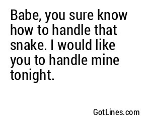 Babe, you sure know how to handle that snake. I would like you to handle mine tonight.