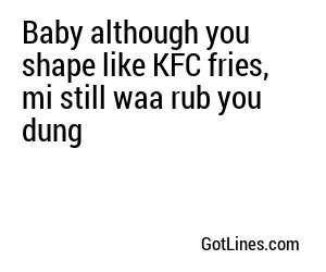 Baby although you shape like KFC fries, mi still waa rub you dung
