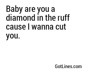 Baby are you a diamond in the ruff cause I wanna cut you.
