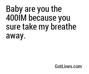 Baby are you the 400IM because you sure take my breathe away.
