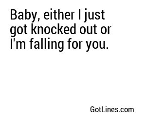 Baby, either I just got knocked out or I'm falling for you.