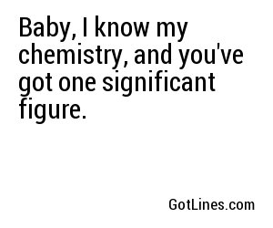 Baby, I know my chemistry, and you've got one significant figure.