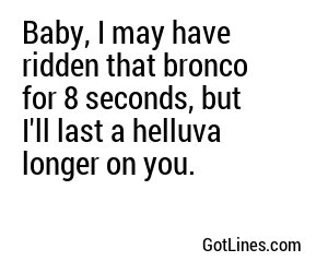 Baby, I may have ridden that bronco for 8 seconds, but I'll last a helluva longer on you.
