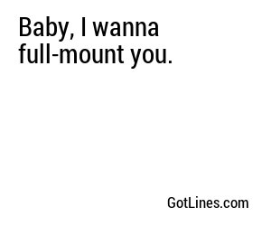 Baby, I wanna full-mount you.
