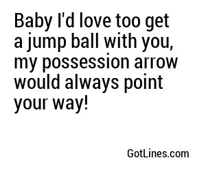 Baby I'd love too get a jump ball with you, my possession arrow would always point your way!
