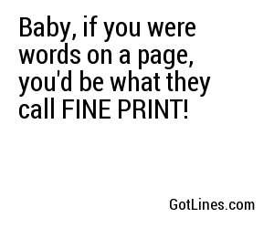 Baby, if you were words on a page, you'd be what they call FINE PRINT!
