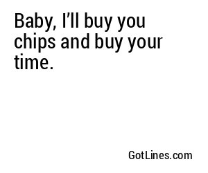 Baby, I’ll buy you chips and buy your time.