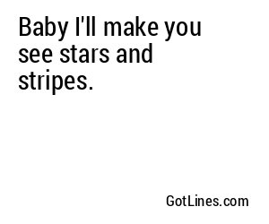 Baby I'll make you see stars and stripes.