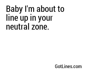Baby I'm about to line up in your neutral zone.
