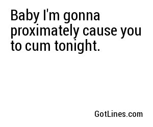 Baby I'm gonna proximately cause you to cum tonight.
