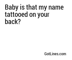 Baby is that my name tattooed on your back?
