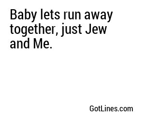 Baby lets run away together, just Jew and Me.
