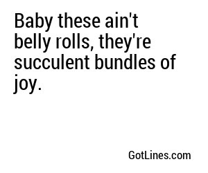 Baby these ain't belly rolls, they're succulent bundles of joy.
