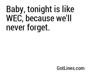 Baby, tonight is like WEC, because we'll never forget.
