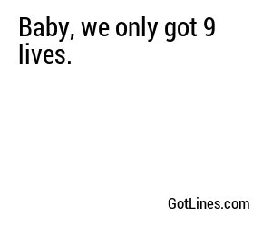 Baby, we only got 9 lives.
